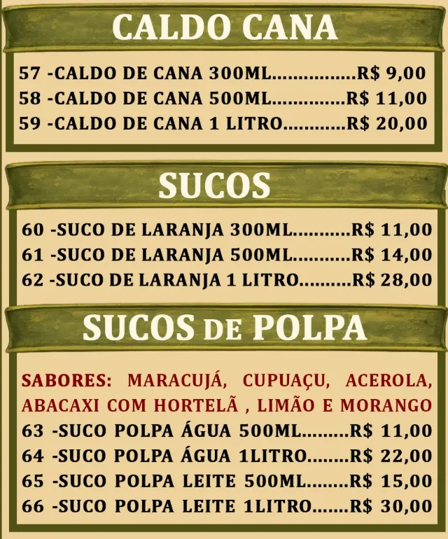 Caldo de cana: 300 ml R$ 9,00, 500 ml R$ 11,00, 1 litro R$ 20,00. Sucos de laranja: 300 ml R$ 11,00, 500 ml R$ 14,00, 1 litro R$ 28,00. Sucos de polpa nos sabores maracujá, cupuaçu, acerola, abacaxi com hortelã, limão e morango: água 500 ml R$ 11,00, água 1 litro R$ 22,00, leite 500 ml R$ 15,00, leite 1 litro R$ 30,00.